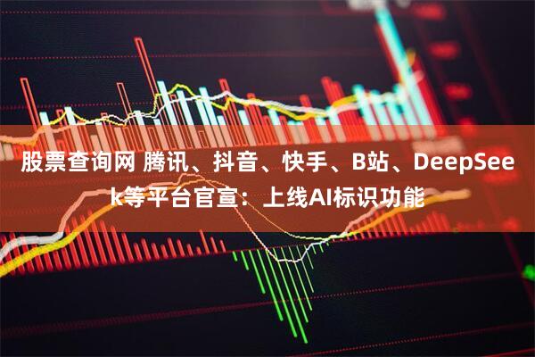 股票查询网 腾讯、抖音、快手、B站、DeepSeek等平台官宣：上线AI标识功能