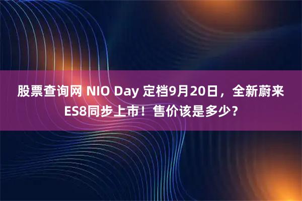 股票查询网 NIO Day 定档9月20日，全新蔚来ES8同步上市！售价该是多少？