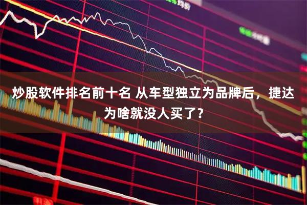 炒股软件排名前十名 从车型独立为品牌后，捷达为啥就没人买了？