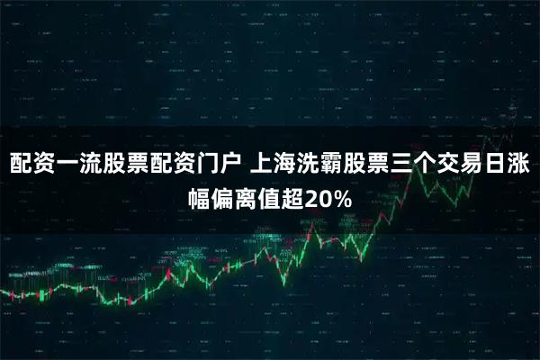 配资一流股票配资门户 上海洗霸股票三个交易日涨幅偏离值超20%