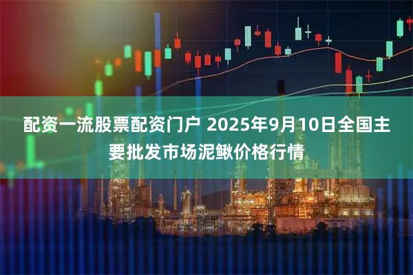 配资一流股票配资门户 2025年9月10日全国主要批发市场泥鳅价格行情