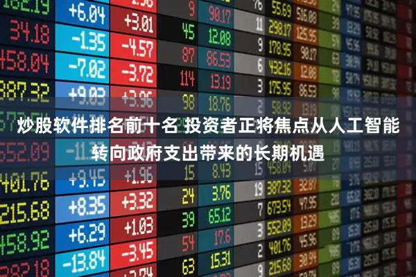 炒股软件排名前十名 投资者正将焦点从人工智能转向政府支出带来的长期机遇