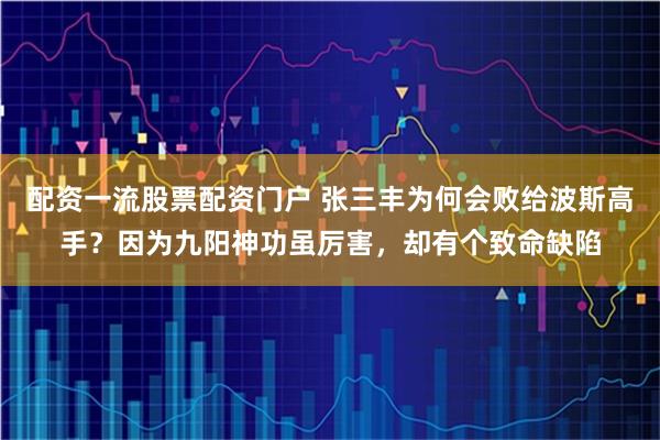 配资一流股票配资门户 张三丰为何会败给波斯高手？因为九阳神功虽厉害，却有个致命缺陷