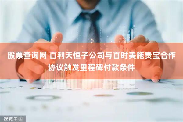 股票查询网 百利天恒子公司与百时美施贵宝合作协议触发里程碑付款条件