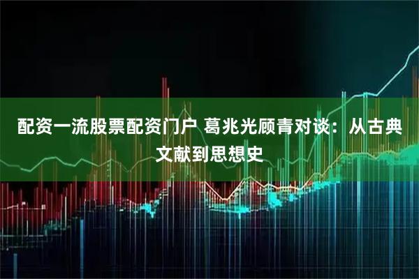 配资一流股票配资门户 葛兆光顾青对谈：从古典文献到思想史