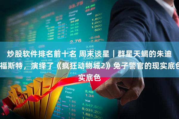 炒股软件排名前十名 周末谈星｜群星天蝎的朱迪·福斯特，演绎了《疯狂动物城2》兔子警官的现实底色