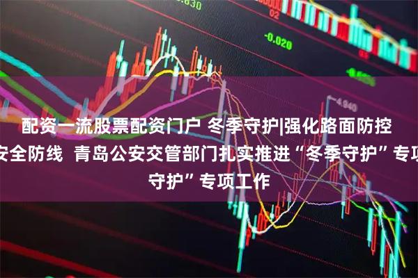 配资一流股票配资门户 冬季守护|强化路面防控 筑牢安全防线  青岛公安交管部门扎实推进“冬季守护”专项工作
