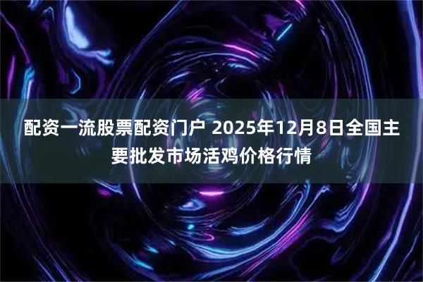 配资一流股票配资门户 2025年12月8日全国主要批发市场活鸡价格行情