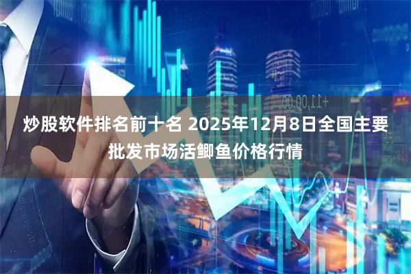 炒股软件排名前十名 2025年12月8日全国主要批发市场活鲫鱼价格行情