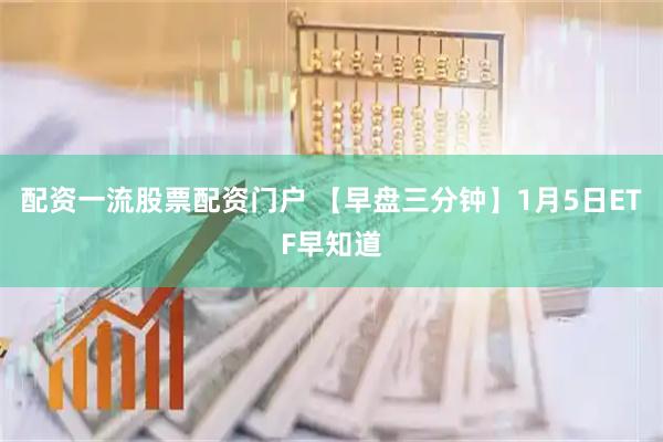 配资一流股票配资门户 【早盘三分钟】1月5日ETF早知道