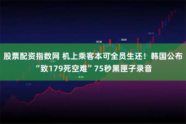 股票配资指数网 机上乘客本可全员生还！韩国公布“致179死空难”75秒黑匣子录音