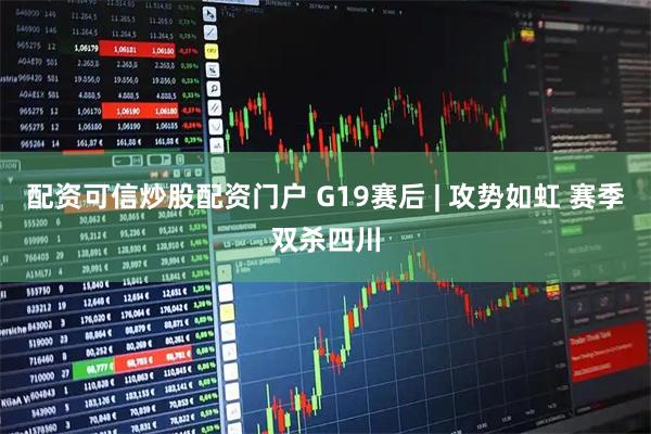 配资可信炒股配资门户 G19赛后 | 攻势如虹 赛季双杀四川