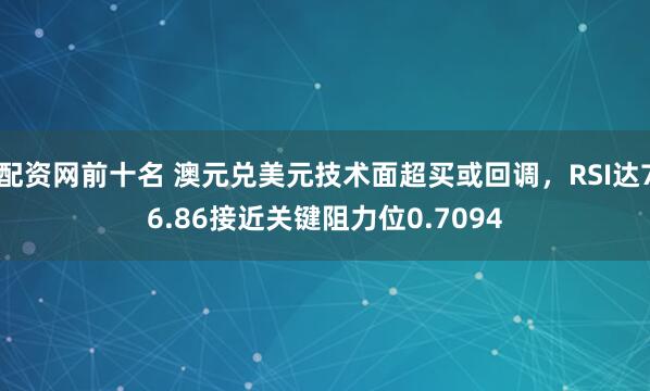 配资网前十名 澳元兑美元技术面超买或回调，RSI达76.86接近关键阻力位0.7094