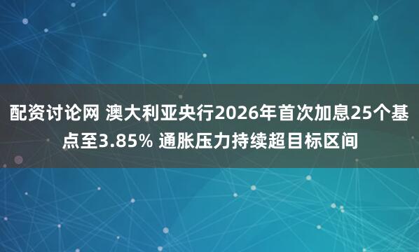 配资讨论网 澳大利亚央行2026年首次加息25个基点至3.85% 通胀压力持续超目标区间