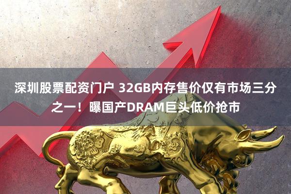 深圳股票配资门户 32GB内存售价仅有市场三分之一！曝国产DRAM巨头低价抢市