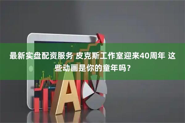 最新实盘配资服务 皮克斯工作室迎来40周年 这些动画是你的童年吗？