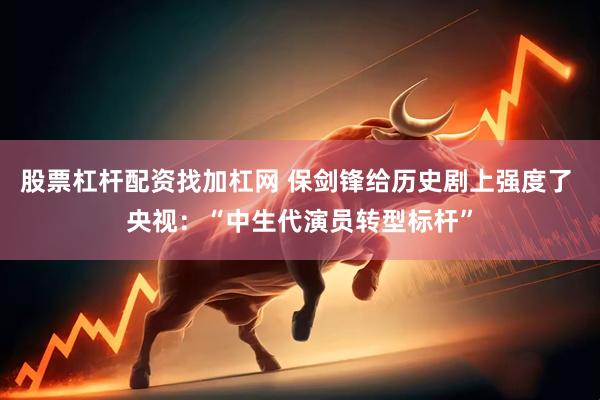 股票杠杆配资找加杠网 保剑锋给历史剧上强度了 央视：“中生代演员转型标杆”