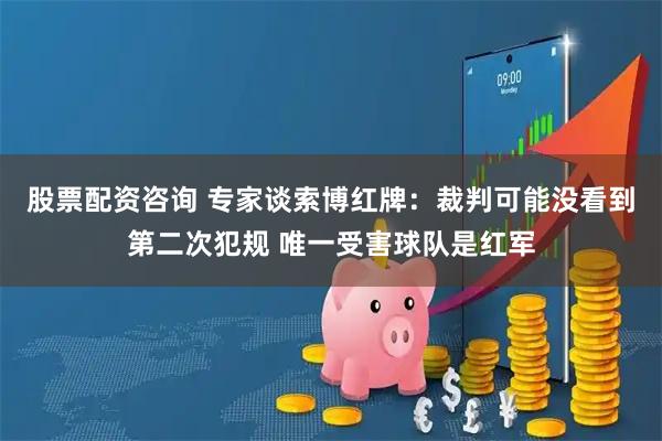 股票配资咨询 专家谈索博红牌：裁判可能没看到第二次犯规 唯一受害球队是红军
