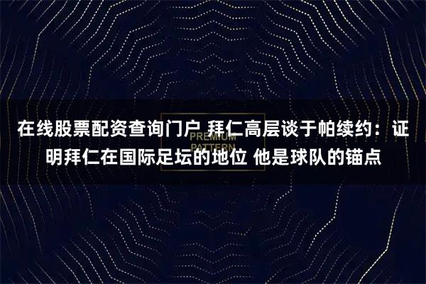 在线股票配资查询门户 拜仁高层谈于帕续约：证明拜仁在国际足坛的地位 他是球队的锚点