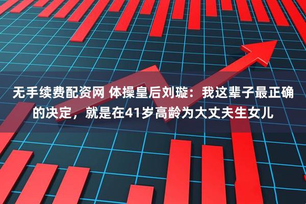 无手续费配资网 体操皇后刘璇：我这辈子最正确的决定，就是在41岁高龄为大丈夫生女儿