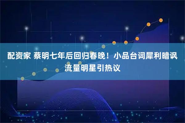 配资家 蔡明七年后回归春晚！小品台词犀利暗讽流量明星引热议