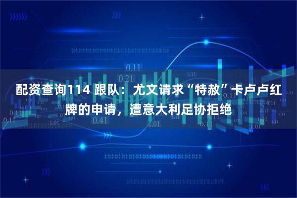 配资查询114 跟队：尤文请求“特赦”卡卢卢红牌的申请，遭意大利足协拒绝