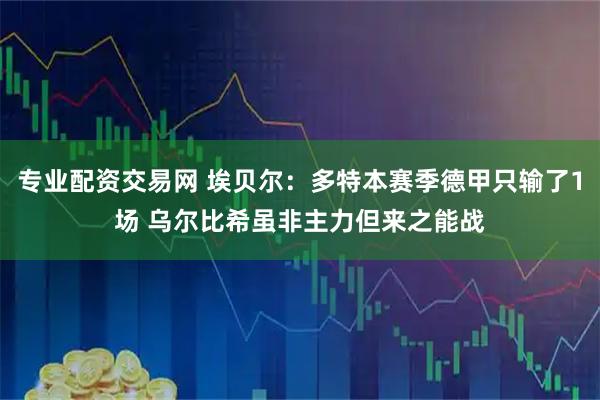 专业配资交易网 埃贝尔：多特本赛季德甲只输了1场 乌尔比希虽非主力但来之能战