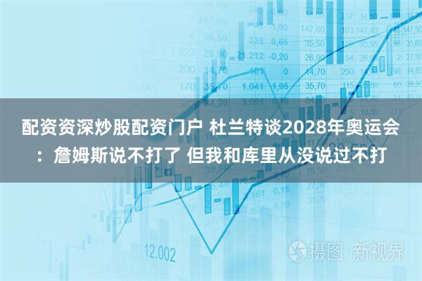 配资资深炒股配资门户 杜兰特谈2028年奥运会：詹姆斯说不打了 但我和库里从没说过不打