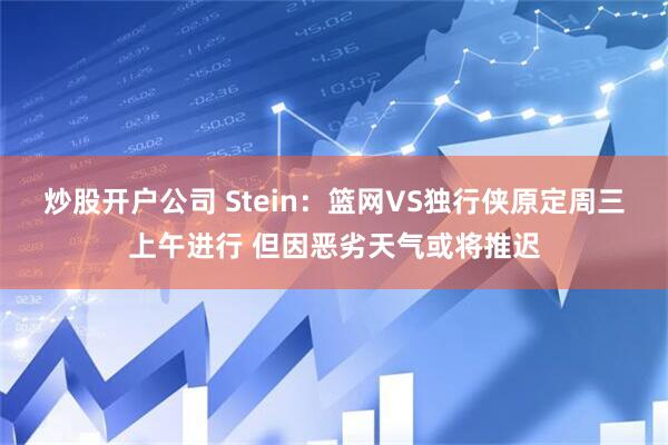 炒股开户公司 Stein：篮网VS独行侠原定周三上午进行 但因恶劣天气或将推迟