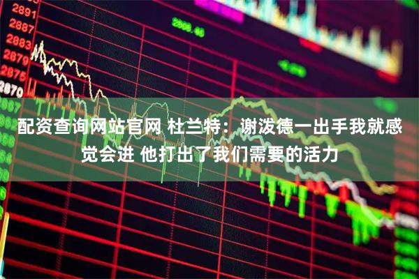 配资查询网站官网 杜兰特：谢泼德一出手我就感觉会进 他打出了我们需要的活力
