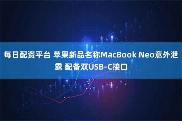 每日配资平台 苹果新品名称MacBook Neo意外泄露 配备双USB-C接口