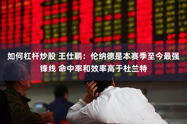 如何杠杆炒股 王仕鹏：伦纳德是本赛季至今最强锋线 命中率和效率高于杜兰特