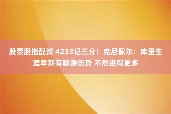 股票股指配资 4233记三分！克尼佩尔：库里生涯早期有脚踝伤势 不然进得更多