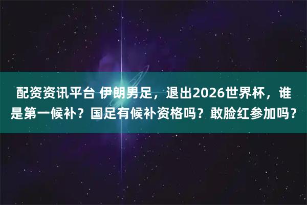 配资资讯平台 伊朗男足，退出2026世界杯，谁是第一候补？国足有候补资格吗？敢脸红参加吗？