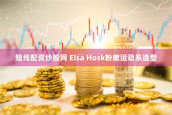 短线配资炒股网 Elsa Hosk粉嫩运动系造型