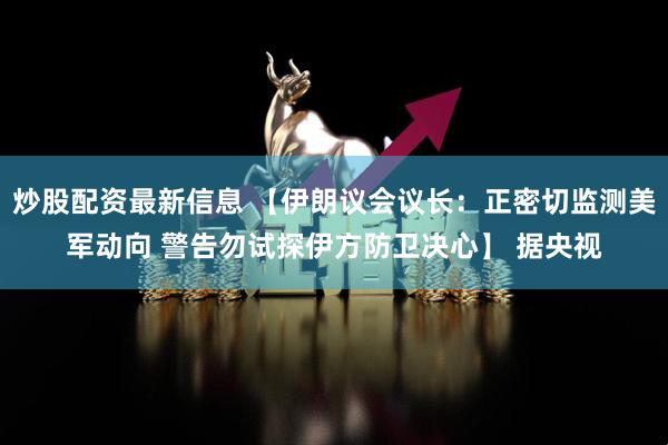 炒股配资最新信息 【伊朗议会议长:正密切监测美军动向 警告勿试探伊方防卫决心】 据央视