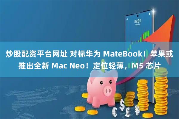 炒股配资平台网址 对标华为 MateBook!苹果或推出全新 Mac Neo!定位轻薄,M5 芯片