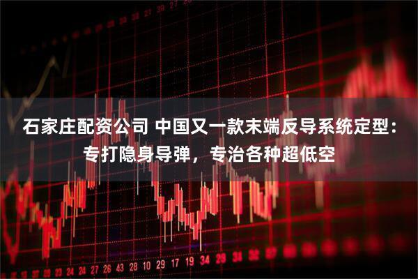 石家庄配资公司 中国又一款末端反导系统定型：专打隐身导弹，专治各种超低空