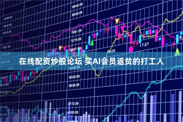 在线配资炒股论坛 买AI会员返贫的打工人