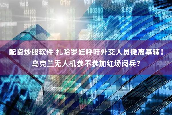 配资炒股软件 扎哈罗娃呼吁外交人员撤离基辅！乌克兰无人机参不参加红场阅兵？