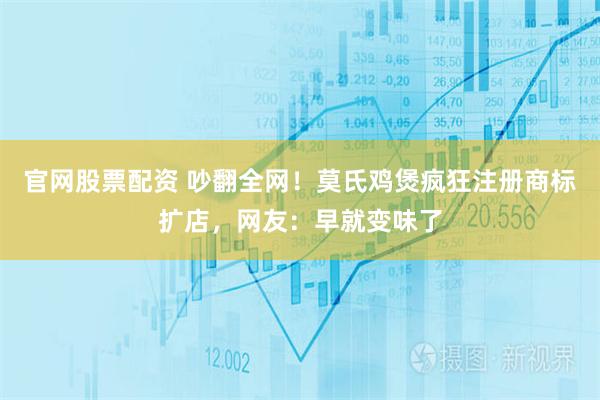 官网股票配资 吵翻全网！莫氏鸡煲疯狂注册商标扩店，网友：早就变味了