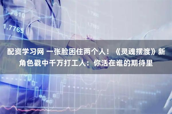 配资学习网 一张脸困住两个人！《灵魂摆渡》新角色戳中千万打工人：你活在谁的期待里