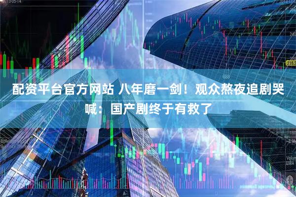 配资平台官方网站 八年磨一剑！观众熬夜追剧哭喊：国产剧终于有救了