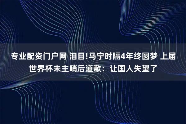 专业配资门户网 泪目!马宁时隔4年终圆梦 上届世界杯未主哨后道歉：让国人失望了
