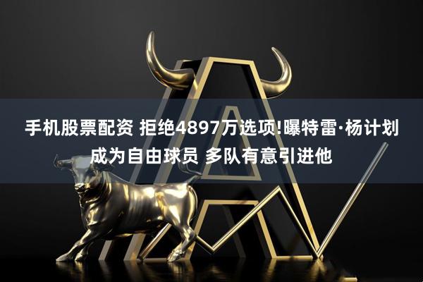 手机股票配资 拒绝4897万选项!曝特雷·杨计划成为自由球员 多队有意引进他
