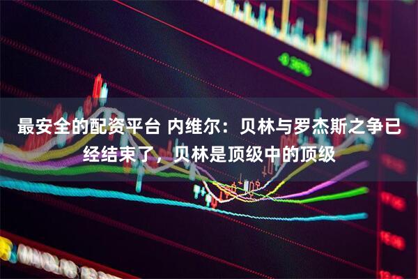 最安全的配资平台 内维尔:贝林与罗杰斯之争已经结束了,贝林是顶级中的顶级