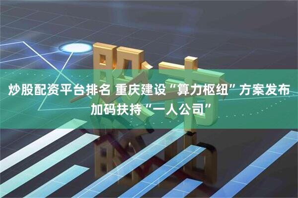 炒股配资平台排名 重庆建设“算力枢纽”方案发布 加码扶持“一人公司”