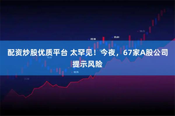 配资炒股优质平台 太罕见！今夜，67家A股公司提示风险