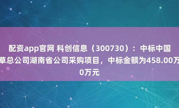 配资app官网 科创信息（300730）：中标中国烟草总公司湖南省公司采购项目，中标金额为458.00万元