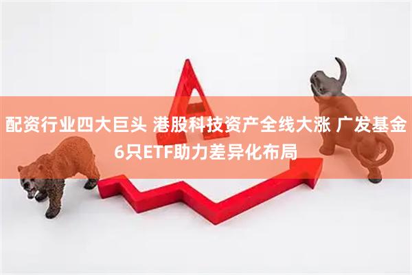 配资行业四大巨头 港股科技资产全线大涨 广发基金6只ETF助力差异化布局